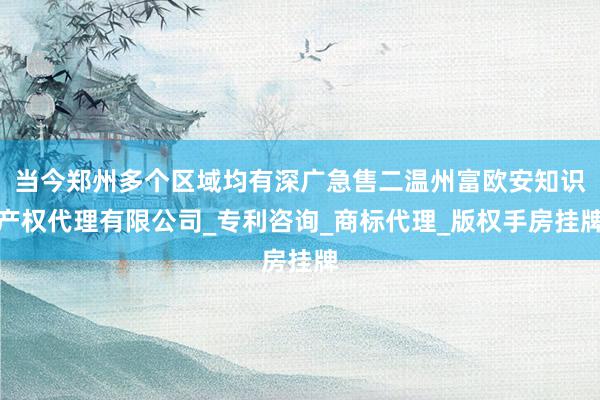当今郑州多个区域均有深广急售二温州富欧安知识产权代理有限公司_专利咨询_商标代理_版权手房挂牌