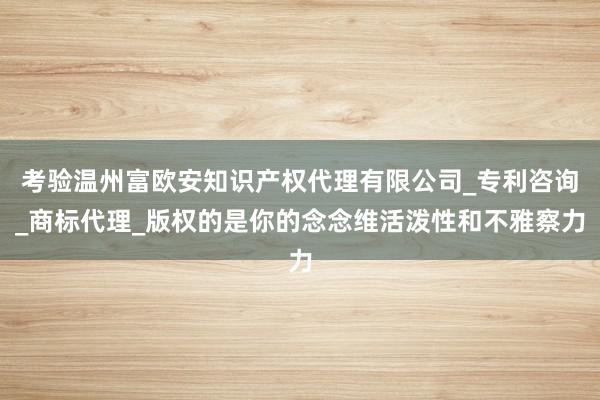 考验温州富欧安知识产权代理有限公司_专利咨询_商标代理_版权的是你的念念维活泼性和不雅察力