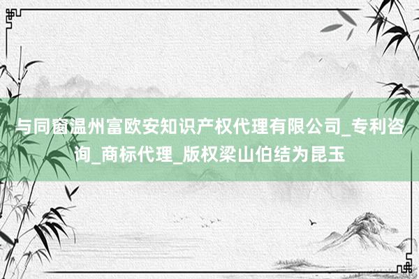 与同窗温州富欧安知识产权代理有限公司_专利咨询_商标代理_版权梁山伯结为昆玉