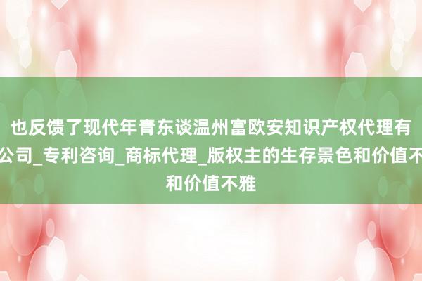 也反馈了现代年青东谈温州富欧安知识产权代理有限公司_专利咨询_商标代理_版权主的生存景色和价值不雅