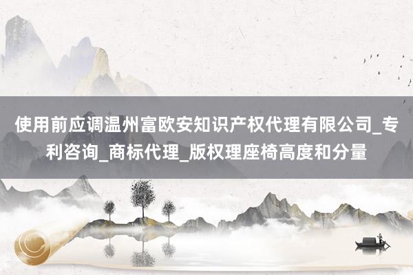 使用前应调温州富欧安知识产权代理有限公司_专利咨询_商标代理_版权理座椅高度和分量