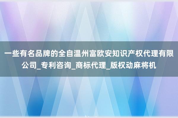一些有名品牌的全自温州富欧安知识产权代理有限公司_专利咨询_商标代理_版权动麻将机