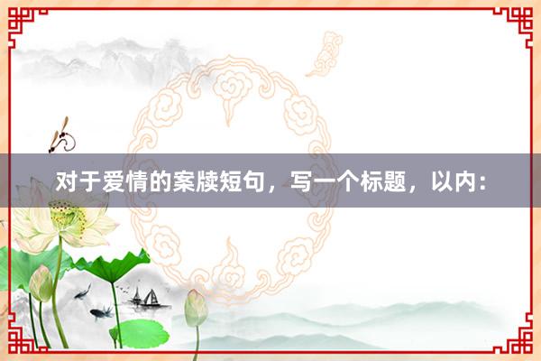 对于爱情的案牍短句，写一个标题，以内：